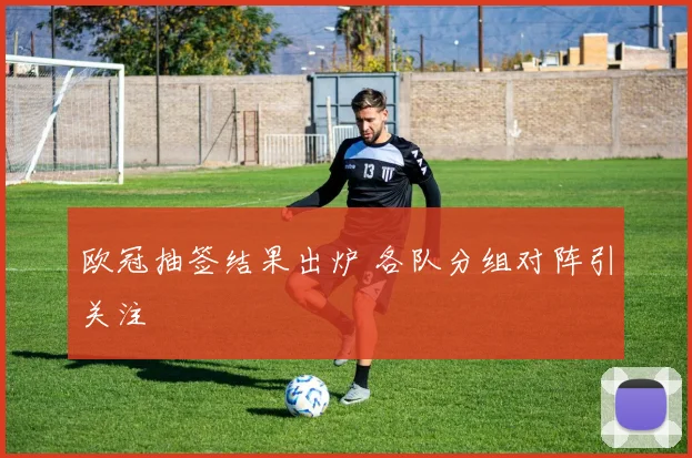 欧冠抽签结果出炉 各队分组对阵引关注