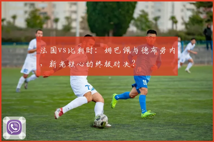 法国vs比利时：姆巴佩与德布劳内，新老核心的终极对决？