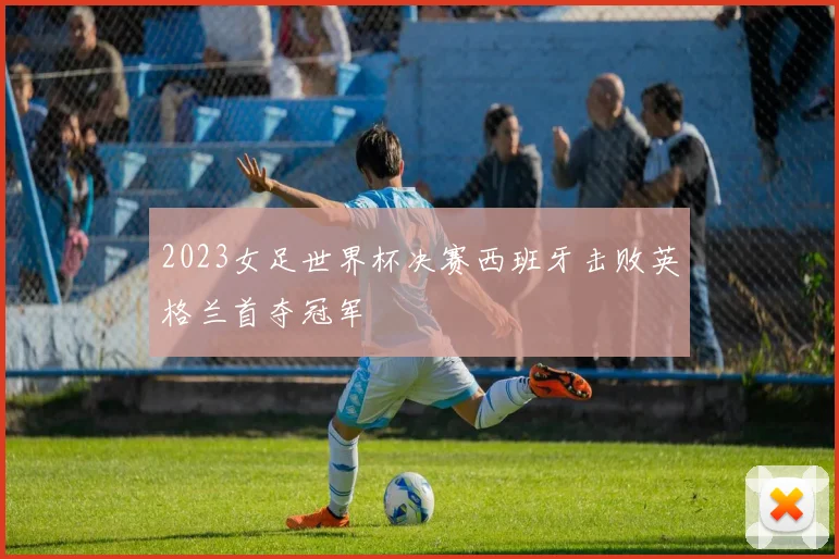 2023女足世界杯决赛西班牙击败英格兰首夺冠军