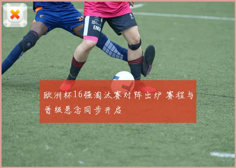 欧洲杯16强淘汰赛对阵出炉 赛程与晋级悬念同步开启