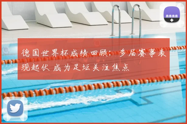 德国世界杯成绩回顾：多届赛事表现起伏 成为足坛关注焦点