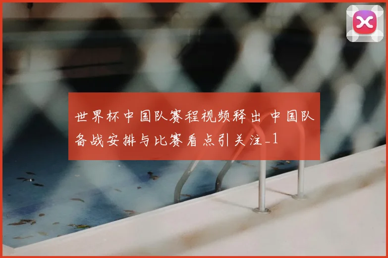 世界杯中国队赛程视频释出 中国队备战安排与比赛看点引关注_1