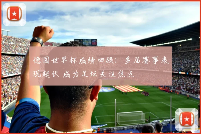 德国世界杯成绩回顾:多届赛事表现起伏 成为足坛关注焦点