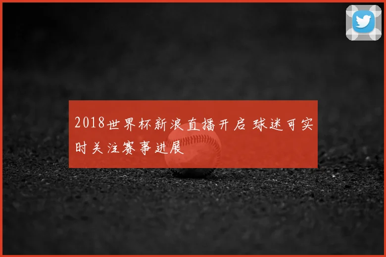 2018世界杯新浪直播开启 球迷可实时关注赛事进展