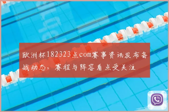 欧洲杯182323点com赛事资讯发布备战动态，赛程与阵容看点受关注
